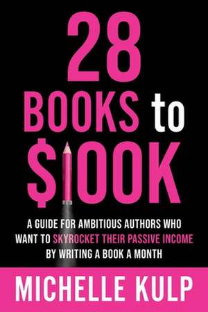 28 Books to $100K: A Guide for Ambitious Authors Who Want to Skyrocket Their Passive Income By Writing a Book a Month de Michelle Kulp