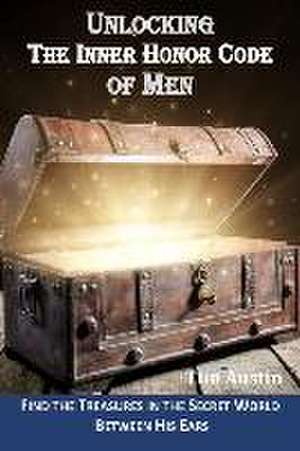 Unlocking the Inner Honor Code of Men: Find the Treasure in the Secret World Between His Ears de Tim Austin