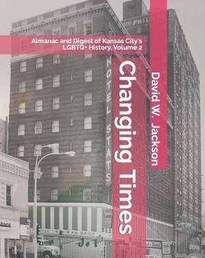 Changing Times: Almanac and Digest of Kansas City's LGBTQ+ History. Volume 2: Almanac, 1966-2021 de David W. Jackson