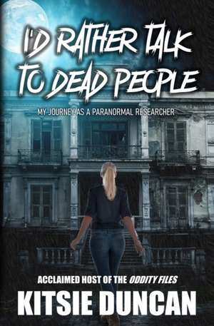 I'd Rather Talk to Dead People: My Journey as a Paranormal Researcher de Kitsie Duncan