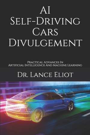 AI Self-Driving Cars Divulgement: Practical Advances In Artificial Intelligence And Machine Learning de Lance Eliot