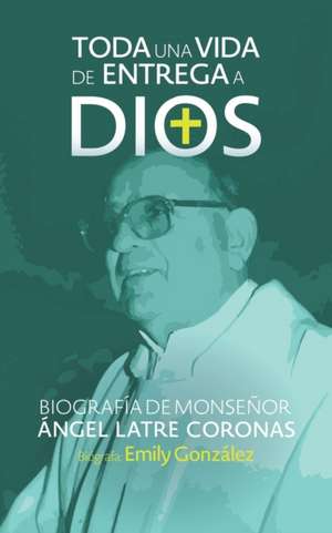 Toda una vida de entrega a Dios: Biografía de monseñor Ángel Latre Coronas de Emily Gonzalez