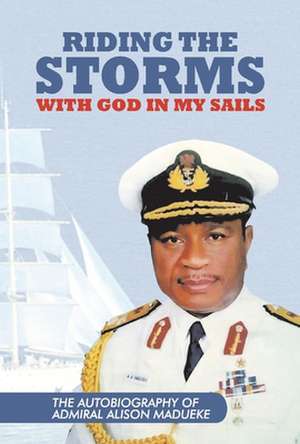 Riding the Storms with God in My Sails: The Autobiography of Admiral Alison de Admiral Allison Madueke