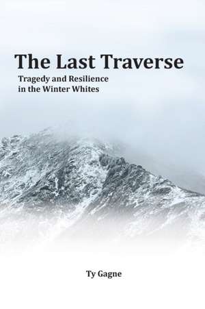 The Last Traverse; Tragedy and Resilience in the Winter Whites de Ty Gagne