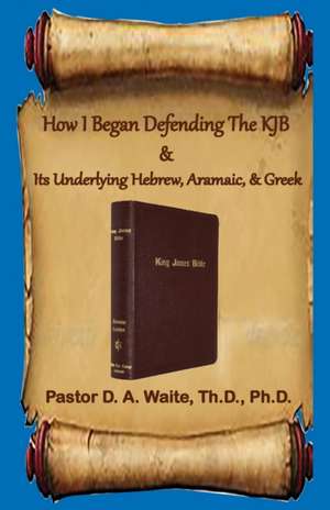 How I Began Defending The KJB & Its Underlying Hebrew, Aramaic, & Greek de Donald A. Waite