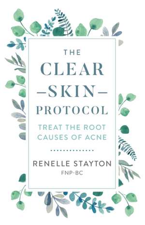 The Clear Skin Protocol: Treat the Root Causes of Acne de Renelle Stayton