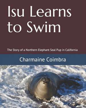 Isu Learns to Swim: The Story of a Northern Elephant Seal Pup in California de Charmaine Coimbra