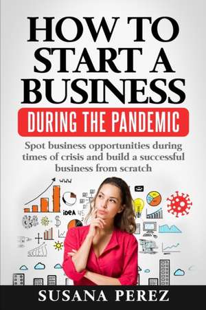 How to Start a Business During the Pandemic: Spot Business Opportunities During Times of Crisisand Build a Successful Business from Scratch de Susana Perez