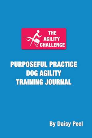 The Agility Challenge Purposeful Practice Dog Agility Training Journal de Daisy Peel