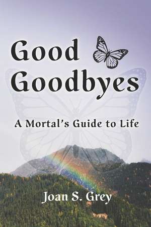 Good Goodbyes: A Mortal's Guide to Life de Joan S. Grey