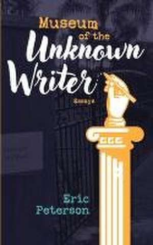 Museum of the Unknown Writer: Essays de Eric Peterson