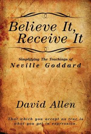 Believe It, Receive It - Simplifying The Teachings of Neville Goddard de David Allen