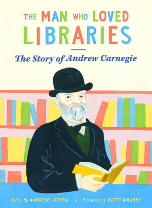 The Man who Loved Libraries: The Story of Andrew Carnegie de Andrew Larsen