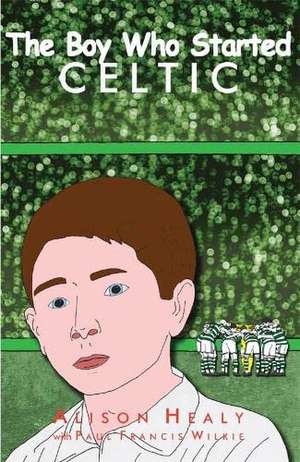 The Boy Who Started Celtic de Alison Healy