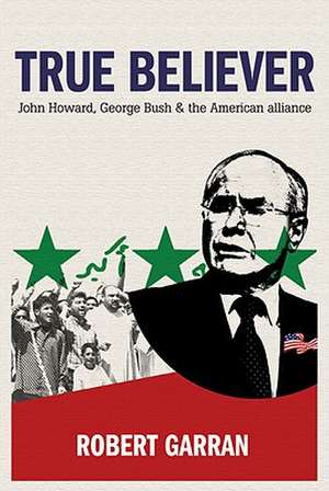 True Believer: John Howard, George Bush and the American Alliance de Robert Garran