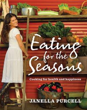 Eating for the Seasons: Cooking for Health and Happiness de Janella Purcell