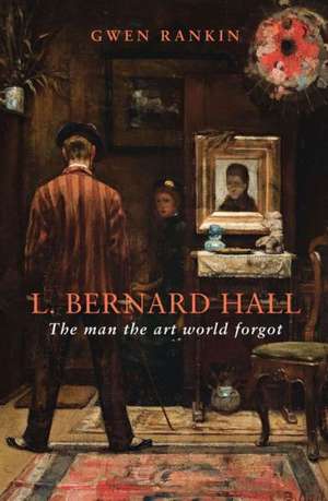 L. Bernard Hall: The Man the Art World Forgot de Gwen Rankin