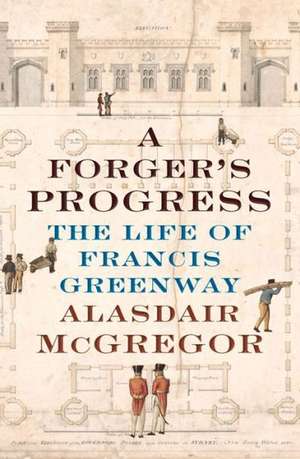 A Forger's Progress: The Life of Francis Greenway de Alasdair McGregor