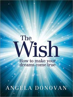 The Wish: How to Make Your Dreams Come True de Angela Donovan