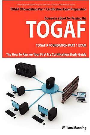 Togaf 9 Foundation Part 1 Exam Preparation Course in a Book for Passing the Togaf 9 Foundation Part 1 Certified Exam - The How to Pass on Your First T de William Manning