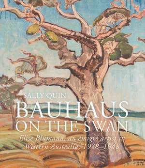 Bauhaus on the Swan: Elise Blumann, an Emigre Artist in Western Australia, 1938-1948 de Sally Quin