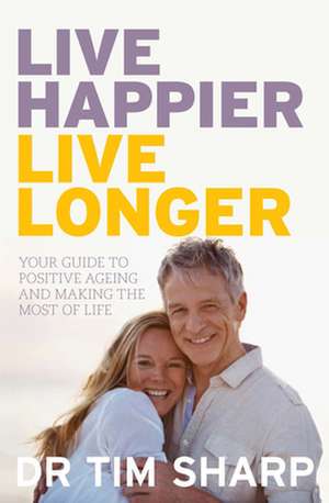 Live Happier, Live Longer: Your Guide to Positive Ageing and Making the Most of Life de Dr Timothy Sharp