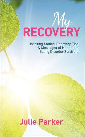 My Recovery: Inspiring Stories, Recovery Tips and Messages of Hope from Eating Disorder Survivors de Julie Parker