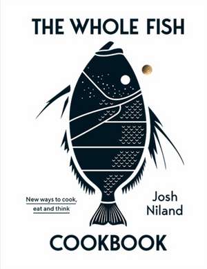 The Whole Fish Cookbook: New Ways to Cook, Eat and Think de Josh Niland