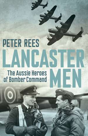 Lancaster Men: The Aussie Heroes of Bomber Command de Peter Rees