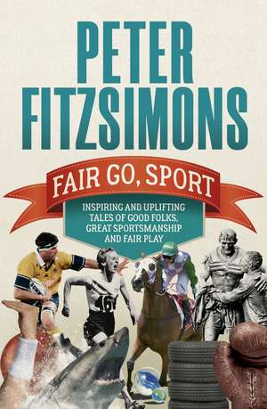 Fair Go, Sport: Inspiring and Uplifting Tales of the Good Folks, Great Sportsmanship and Fair Play de Peter Fitzsimons