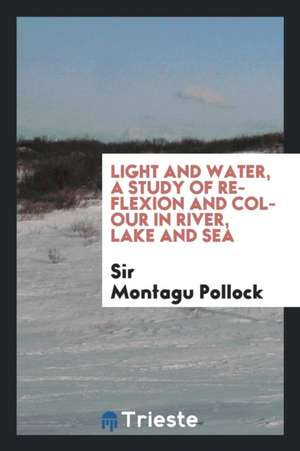 Light and Water, a Study of Reflexion and Colour in River, Lake, and Sea de Sir Montagu Pollock