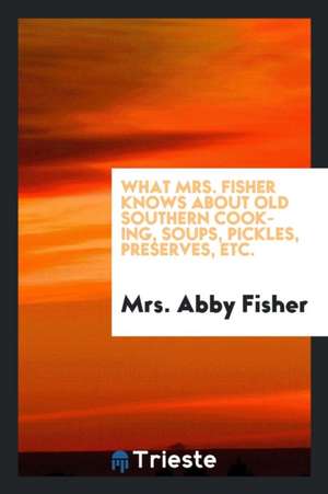 What Mrs. Fisher Knows about Old Southern Cooking, Soups, Pickles, Preserves, Etc. .. de Mrs Abby Fisher