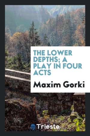 The Lower Depths; A Play in Four Acts de Maxim Gorki