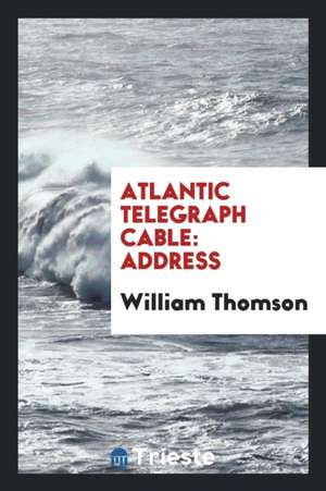 Atlantic Telegraph Cable: Address of Professor William Thomson ... de William Thomson