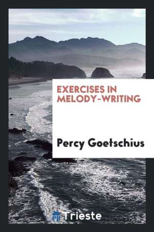 Exercises in Melody-Writing: A Systematic Course of Melodic Composition ... de Percy Goetschius