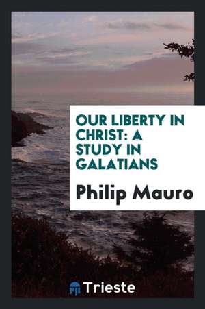 Our Liberty in Christ: A Study in Galatians de Philip Mauro