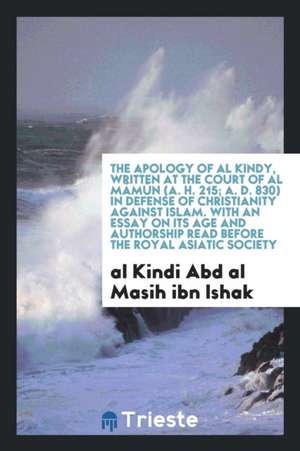 The Apology of Al Kindy, Written at the Court of Al Mâmûn (A. H. 215; A. D. 830) in Defense of Christianity Against Islam. with an Essay on Its Age an de Al Kindi Abd Al Masih Ibn Ishak