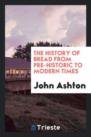 The History of Bread from Pre-Historic to Modern Times de Iohn Ashton