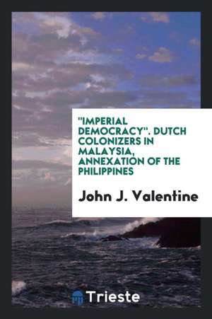 Imperial Democracy: Dutch Colonizers in Malaysia, Annexation of the Philippines; de John J. Valentine