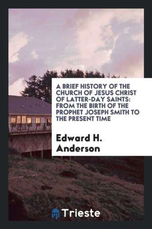 A Brief History of the Church of Jesus Christ of Latter-Day Saints: From the Birth of the Prophet Joseph Smith to the Present Time de Edward H. Anderson