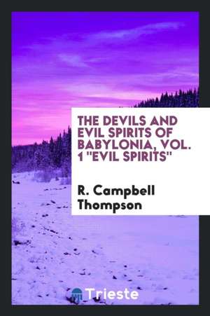 The Devils and Evil Spirits of Babylonia: Being Babylonian and Assyrian Incantations Against the Demons, Ghouls, Vampires, Hobgoblins, Ghosts, and Kin de R. Campbell Thompson