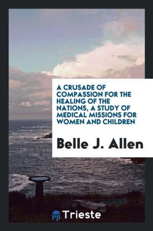 A Crusade of Compassion for the Healing of the Nations: A Study of Medical ... de Belle J. Allen