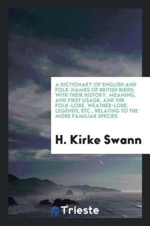 A Dictionary of English and Folk-Names of British Birds; With Their History, Meaning, and First Usage, and the Folk-Lore, Weather-Lore, Legends, Etc., de H. Kirke Swann