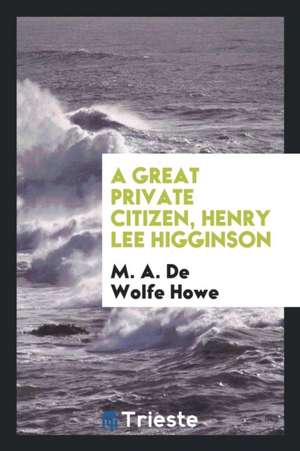 A Great Private Citizen, Henry Lee Higginson. de M. A. Dewolfe Howe