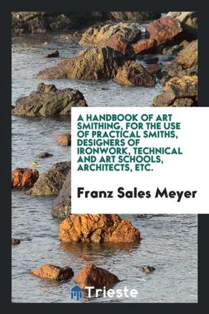 A Handbook of Art Smithing: For the Use of Practical Smiths, Designers of Ironwork, Technical and Art Schools, Architects, Etc. de Franz Meyer