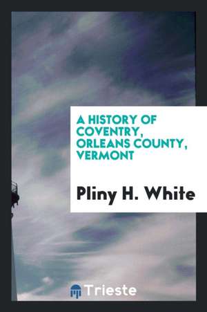 A History of Coventry, Orleans County, Vermont ... de Pliny H. White