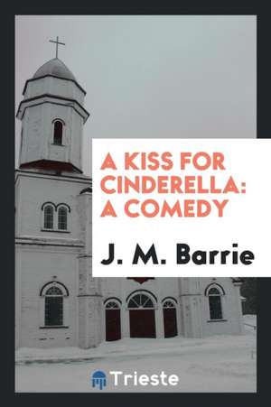 A Kiss for Cinderella: A Comedy de James Matthew Barrie