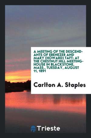 A Meeting of the Descendants of Ebenezer and Mary (Howard) Taft: At the Chestnut Hill Meeting-House in Blackstone, Mass., Tuesday, August 11, 1891 de Carlton A. Staples
