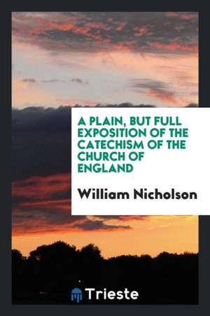 A Plain, But Full Exposition of the Catechism of the Church of England de William Nicholson