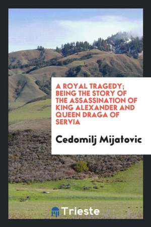 A Royal Tragedy; Being the Story of the Assassination of King Alexander and Queen Draga of Servia de Chedomille Mijatovich